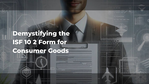 Demystifying the ISF 10 2 Form: Essential Tips for Importing Consumer Goods