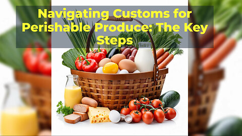 Mastering Customs Entry for Perishable Goods: A Key to Smooth Trade