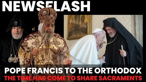 NEWSFLASH: Pope Francis to the Orthodox - Time Has Come to SHARE SACRAMENTS!