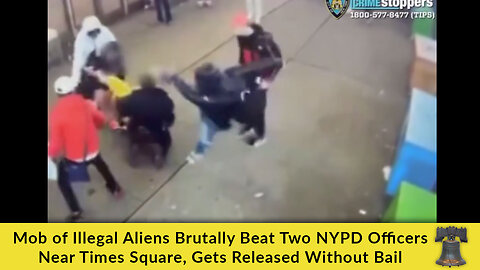 Mob of Illegal Aliens Brutally Beat Two NYPD Officers Near Times Square, Gets Released Without Bail