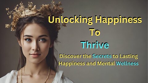 Unlocking Happiness To Thrive - The Secrets to Happiness and Mental Wellness