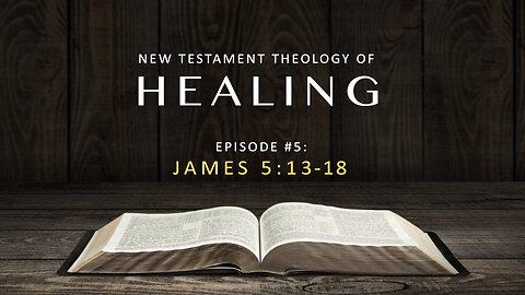 New Testament Theology of Healing – Episode 5: James 5:13-18