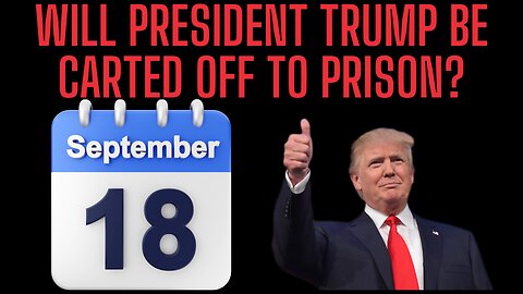 SEPT 18th - Will President Trump Be Carted Off To Prison?