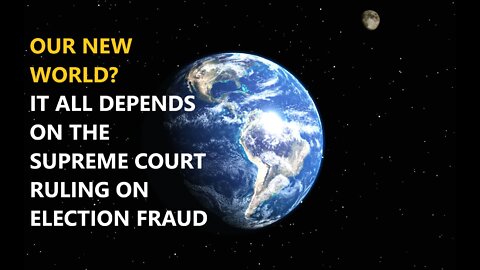 OUR NEW WORLD? DEPENDS ON SCOTUS RULING ON ELECTION FRAUD