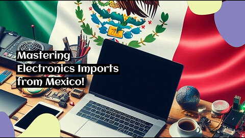 Simplifying the Customs Clearance Process for Importing Electronics from Mexico