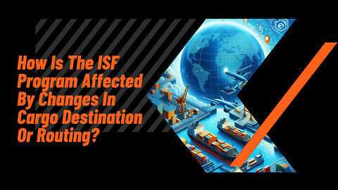 Changes in Cargo Destination or Routing: How it Affects the ISF Program