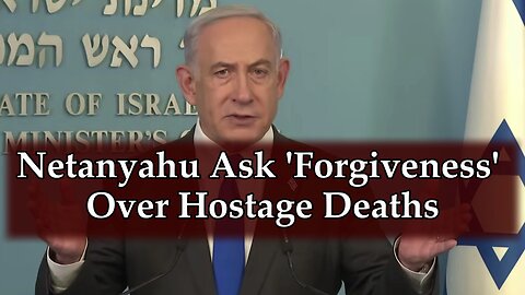 Netanyahu asks ‘forgiveness’ over hostage deaths as protests continue