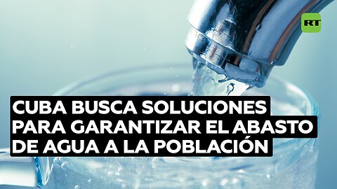 Cuba busca soluciones para garantizar el abasto de agua a la población ante el bloqueo de EE.UU.