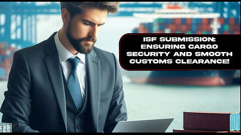 Mastering ISF Submission: Ensuring Smooth Customs Clearance for Importers