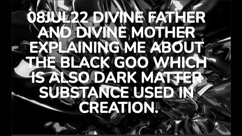 08JUL22 DIVINE FATHER AND DIVINE MOTHER EXPLAINING ME ABOUT THE BLACK GOO WHICH IS ALSO DARK MATTER