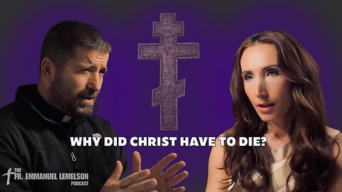 Why did Christ have to die? | The Fr. Emmanuel Lemelson Podcast E5