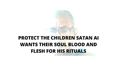 06FEBR22 PROTECT THE CHILDREN SATAN AI WANTS THEIR SOUL BLOOD AND FLESH FOR HIS RITUALS