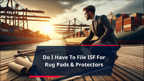 Navigating ISF Filing for Rug Pads and Protectors