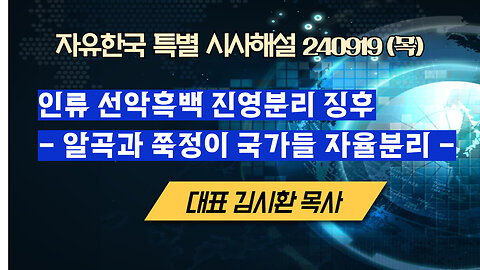 240919(목)인류 선악흑백 진영분리 징후-알곡과 쭉정이 국가들 자율분리-[자유한국 특별 시사대담]대표 김시환 목사