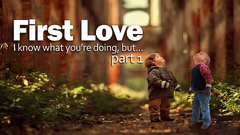 First Love...I know what you are doing, but…” Part 1