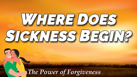 THE POWER OF FORGIVENESS Part 1: Where Does Sickness Begin?