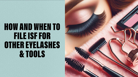 Mastering ISF Filing: A Guide for Importing Other Eyelashes Tools