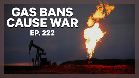 Gas Bans Cause War | Ep. 222