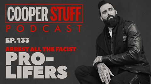 Cooper Stuff Ep. 133 - Arrest All The Fascist Pro-Lifers