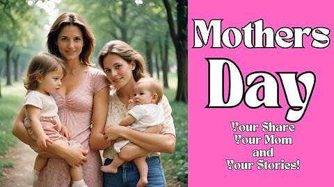 MOTHERS DAY - YOU SHARE, YOUR MOM and YOUR STORIES!