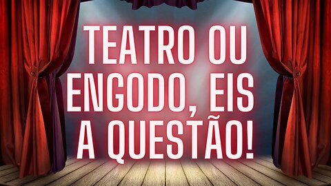 TEATRO OU ENGODO, EIS A QUESTÃO!