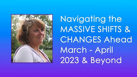 Navigating the MASSIVE SHIFTS & CHANGES Ahead March -April 2023 & Beyond