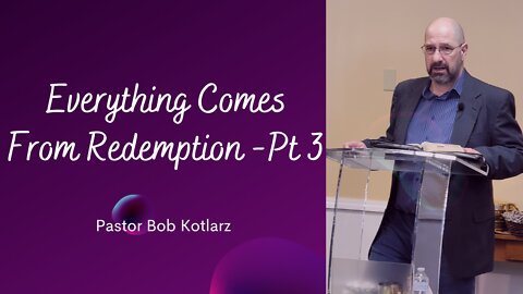 Everything Comes From Redemption Part 3 - Pastor Bob Kotlarz