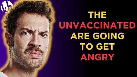 Why the UNVACCINATED are going to get ANGRY.