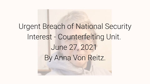 Urgent Breach of National Security Interest - Counterfeiting Unit June 27, 2021 By Anna Von Reitz