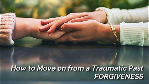 HOW TO MOVE ON FROM A TRAUMATIC PAST : Forgiveness