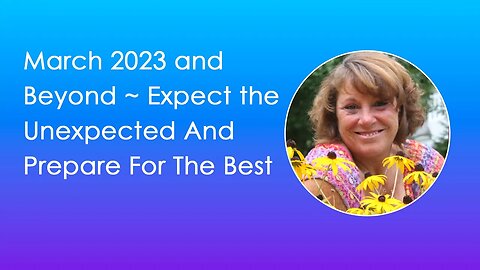 March 2023 And Beyond ~ Expect The Unexpected And Prepare For The Best