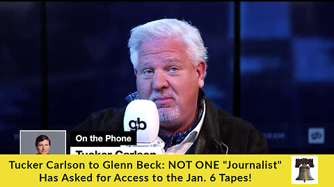 Tucker Carlson to Glenn Beck: NOT ONE "Journalist" Has Asked for Access to the Jan. 6 Tapes!