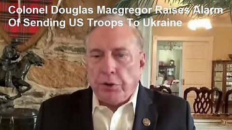 Colonel Douglas Macgregor Raises Alarm Of Sending US Troops To Ukraine