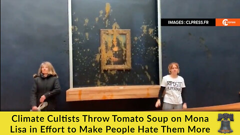 Climate Cultists Throw Tomato Soup on Mona Lisa in Effort to Make People Hate Them More