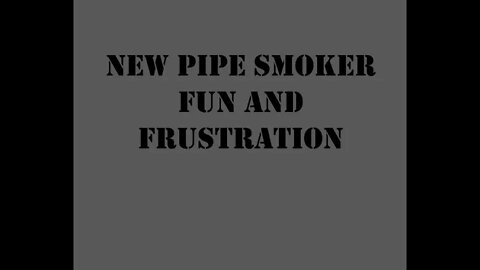 New Pipe Smoker Fun and Frustration