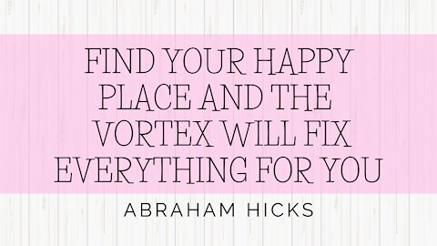 Abraham Hicks - Find Your Happy Place And The Vortex Will Fix Everything For YOU