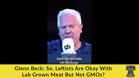 Glenn Beck: So, Leftists Are Okay With Lab Grown Meat But Not GMOs?