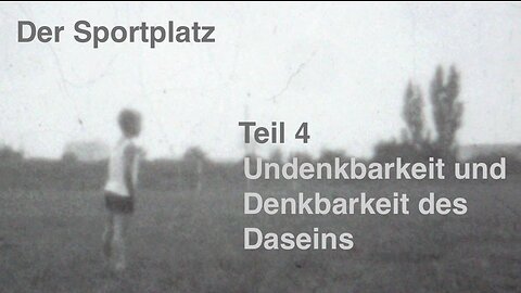 Der Sportplatz Teil 4: Undenkbarkeit und Denkbarkeit des Daseins (Existenz)