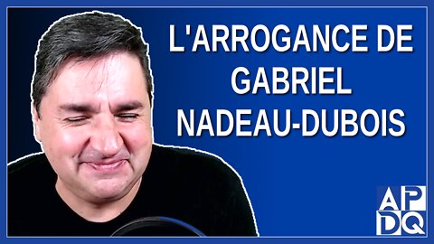 L'arrogance de Gabriel Nadeau-Dubois de QS