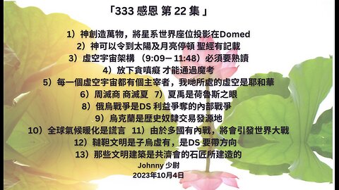 「333 感恩 第22集」 1）神創造萬物，將星系世界座位投影在Domed 2）神可以令到太陽及月亮停頓 聖經有記載 3）虛空宇宙架構 （9:09— 11:48）....