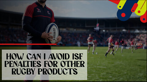 Mastering ISF: How to Avoid Penalties for Rugby Imports!