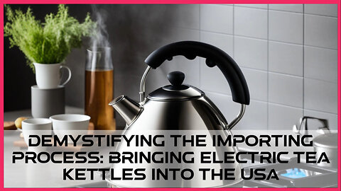 Unlocking the Secrets of Importing Kitchen Electric Tea Kettles into the USA