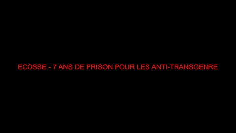 ECOSSE - 7 ANS DE PRISON POUR LES ANTI-TRANSGENRE