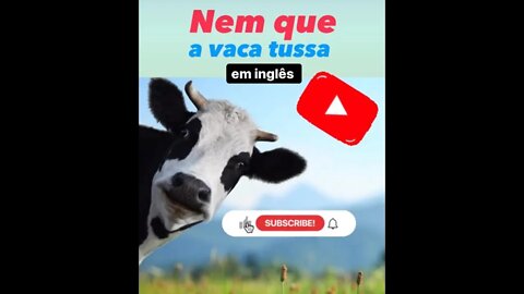 Como dizer NEM QUE A VACA TUSSA em inglês