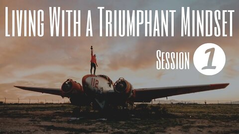 Living With a Triumphant Mindset - Session 1