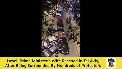 Israeli Prime Minister's Wife Rescued in Tel Aviv, After Being Surrounded By Hundreds of Protestors