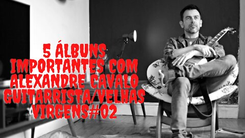 5 álbuns importantes na carreira do Alexandre cavalo:Guitarrista/Velhas Virgens #02...