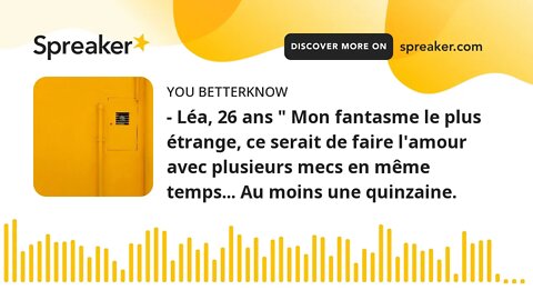 - Léa, 26 ans " Mon fantasme le plus étrange, ce serait de faire l'amour avec plusieurs mecs en même