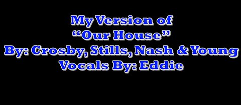 My Version of "Our House" By: Crosby, Stills, Nash & Young | Vocals By: Eddie