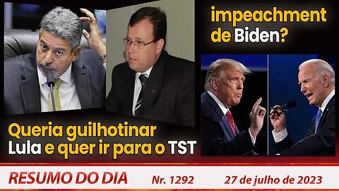 Queria guilhotinar Lula e quer ir para TST. Impeachment de Biden? - Resumo do Dia nº 1292 - 27/7/23